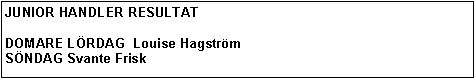 Textruta: JUNIOR HANDLER RESULTATDOMARE L�RDAG  Louise Hagstr�mS�NDAG Svante Frisk